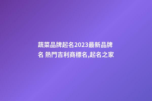 蔬菜品牌起名2023最新品牌名 熱門吉利商標名,起名之家-第1張-商標起名-玄機派